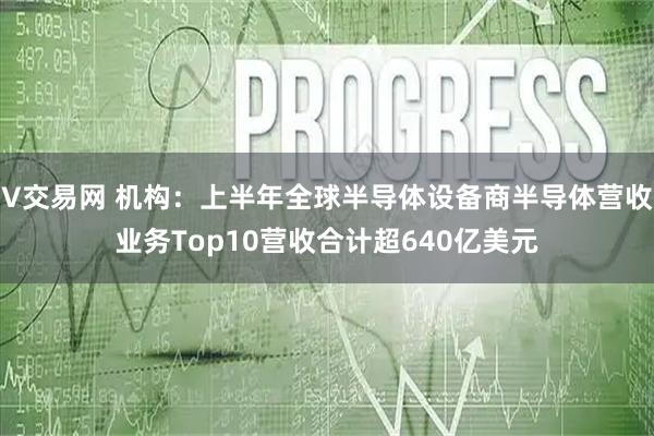 V交易网 机构：上半年全球半导体设备商半导体营收业务Top10营收合计超640亿美元