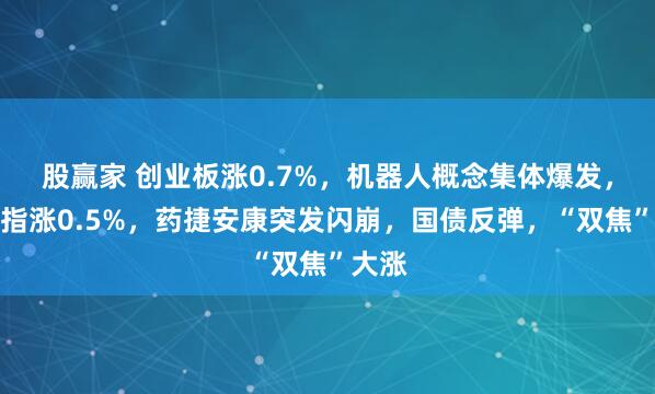 股赢家 创业板涨0.7%，机器人概念集体爆发，恒科指涨0.5%，药捷安康突发闪崩，国债反弹，“双焦”大涨