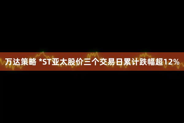 万达策略 *ST亚太股价三个交易日累计跌幅超12%