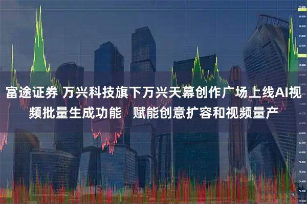富途证券 万兴科技旗下万兴天幕创作广场上线AI视频批量生成功能   赋能创意扩容和视频量产