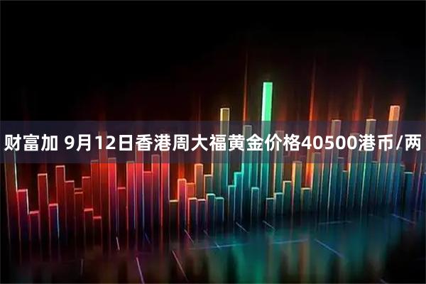 财富加 9月12日香港周大福黄金价格40500港币/两