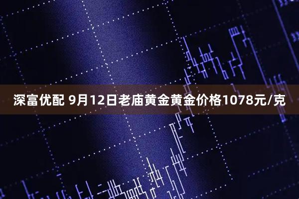 深富优配 9月12日老庙黄金黄金价格1078元/克