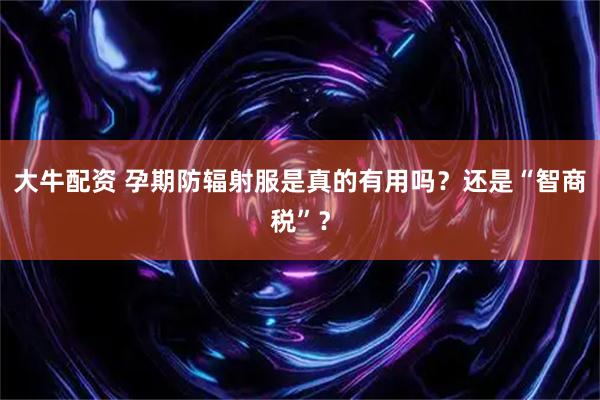 大牛配资 孕期防辐射服是真的有用吗？还是“智商税”？