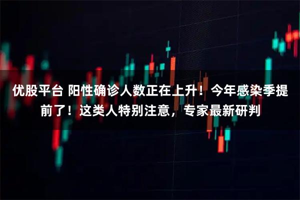 优股平台 阳性确诊人数正在上升！今年感染季提前了！这类人特别注意，专家最新研判