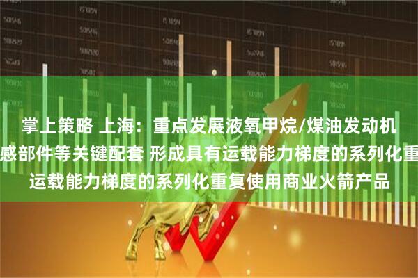 掌上策略 上海：重点发展液氧甲烷/煤油发动机、返回控制系统、传感部件等关键配套 形成具有运载能力梯度的系列化重复使用商业火箭产品