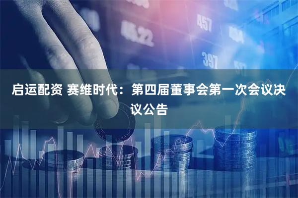 启运配资 赛维时代：第四届董事会第一次会议决议公告