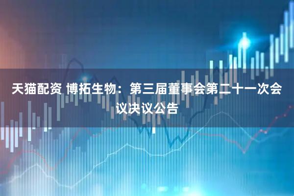 天猫配资 博拓生物：第三届董事会第二十一次会议决议公告