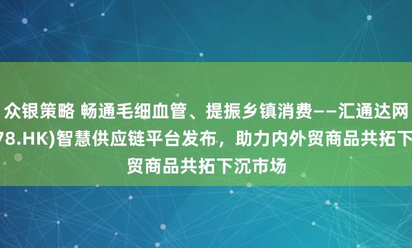众银策略 畅通毛细血管、提振乡镇消费——汇通达网络(9878.HK)智慧供应链平台发布，助力内外贸商品共拓下沉市场
