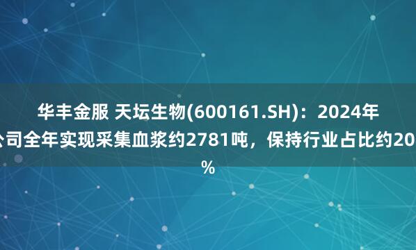 华丰金服 天坛生物(600161.SH)：2024年公司全年实现采集血浆约2781吨，保持行业占比约20%