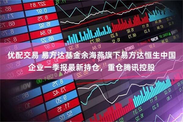优配交易 易方达基金余海燕旗下易方达恒生中国企业一季报最新持仓，重仓腾讯控股