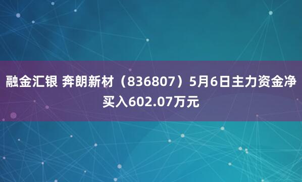 融金汇银 奔朗新材（836807）5月6日主力资金净买入602.07万元