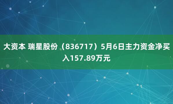 大资本 瑞星股份（836717）5月6日主力资金净买入157.89万元