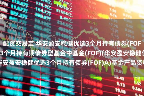配资交易宝 华安盈安稳健优选3个月持有债券(FOF)A: 华安盈安稳健优选3个月持有期债券型基金中基金(FOF)(华安盈安稳健优选3个月持有债券(FOF)A)基金产品资料概要更新