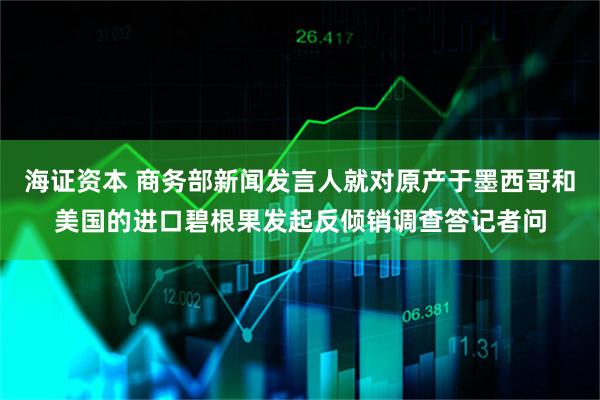 海证资本 商务部新闻发言人就对原产于墨西哥和美国的进口碧根果发起反倾销调查答记者问