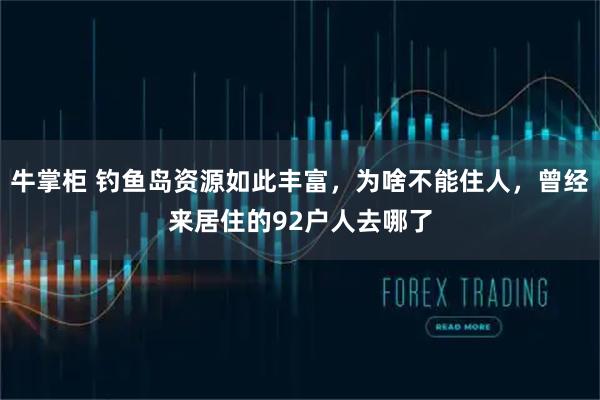 牛掌柜 钓鱼岛资源如此丰富，为啥不能住人，曾经来居住的92户人去哪了