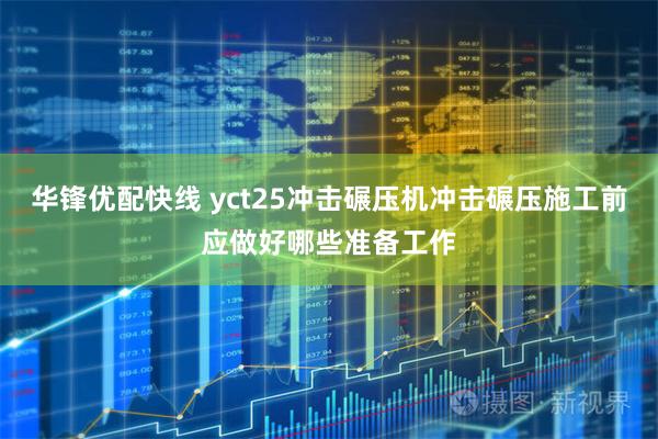 华锋优配快线 yct25冲击碾压机冲击碾压施工前应做好哪些准备工作