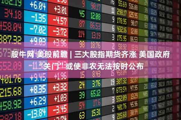 股牛网 美股前瞻 | 三大股指期货齐涨 美国政府“关门”或使非农无法按时公布