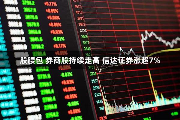 股腰包 券商股持续走高 信达证券涨超7%