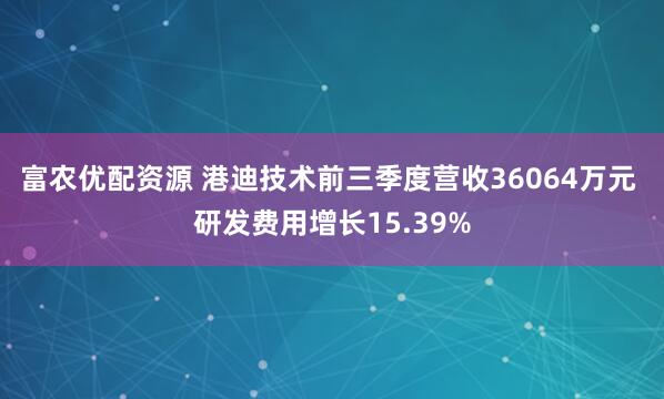 富农优配资源 港迪技术前三季度营收36064万元 研发费用增长15.39%