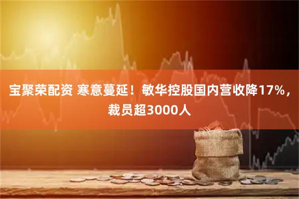 宝聚荣配资 寒意蔓延！敏华控股国内营收降17%，裁员超3000人