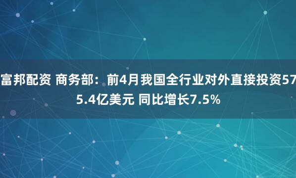 富邦配资 商务部：前4月我国全行业对外直接投资575.4亿美元 同比增长7.5%