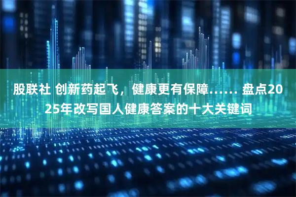 股联社 创新药起飞，健康更有保障…… 盘点2025年改写国人健康答案的十大关键词